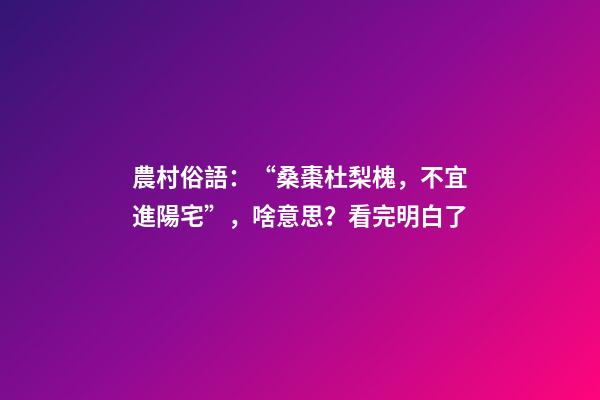 農村俗語：“桑棗杜梨槐，不宜進陽宅”，啥意思？看完明白了