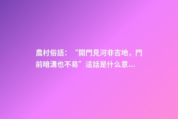 農村俗語：“開門見河非吉地，門前暗溝也不易”這話是什么意思？