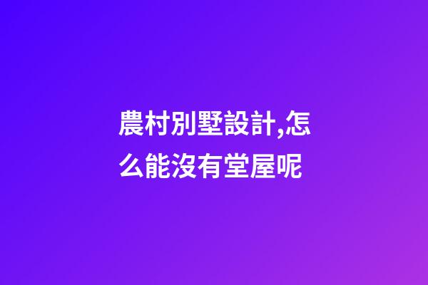農村別墅設計,怎么能沒有堂屋呢-第1張-觀點-玄機派