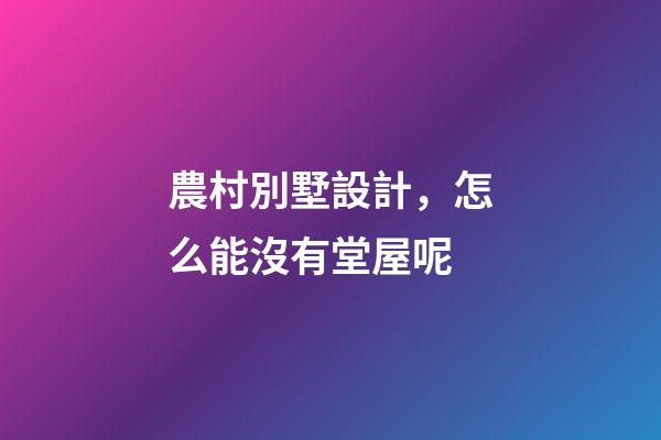農村別墅設計，怎么能沒有堂屋呢-第1張-觀點-玄機派