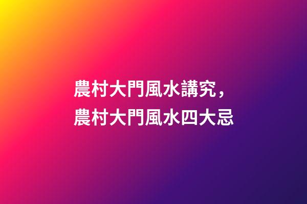 農村大門風水講究，農村大門風水四大忌-第1張-觀點-玄機派