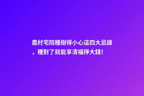 農村宅院種樹得小心這四大忌諱，種對了就能享清福掙大錢！