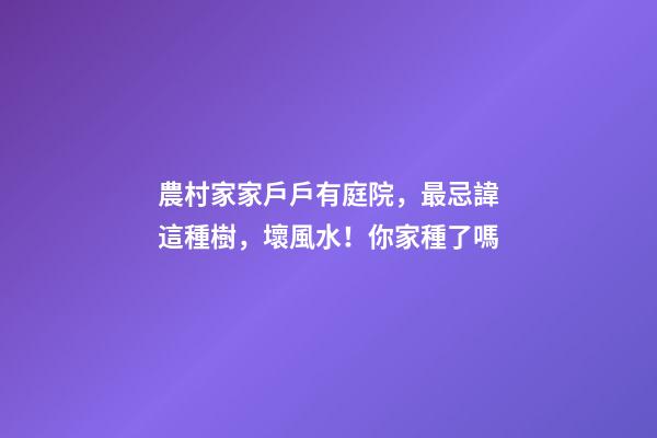 農村家家戶戶有庭院，最忌諱這種樹，壞風水！你家種了嗎