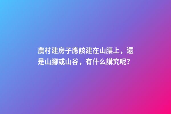 農村建房子應該建在山腰上，還是山腳或山谷，有什么講究呢？