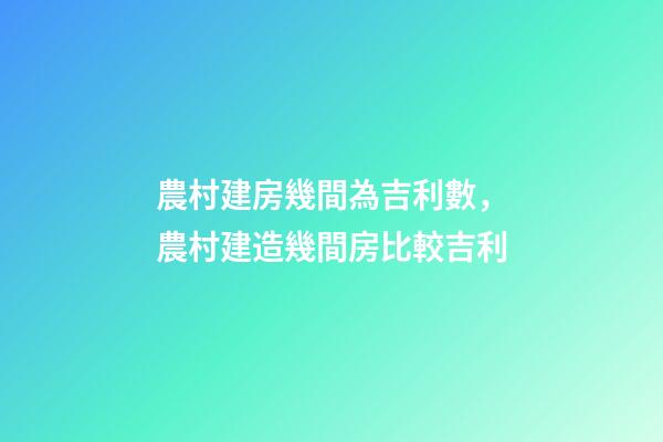 農村建房幾間為吉利數，農村建造幾間房比較吉利