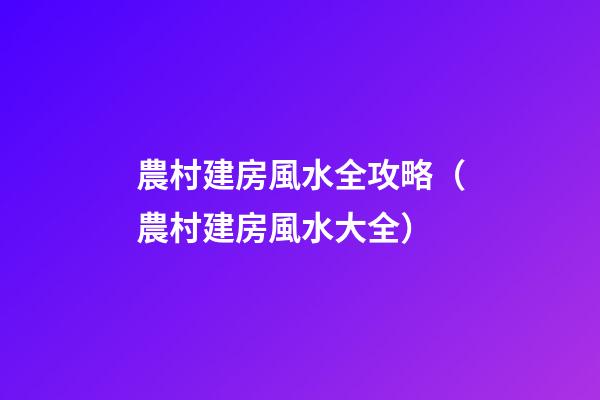農村建房風水全攻略（農村建房風水大全）