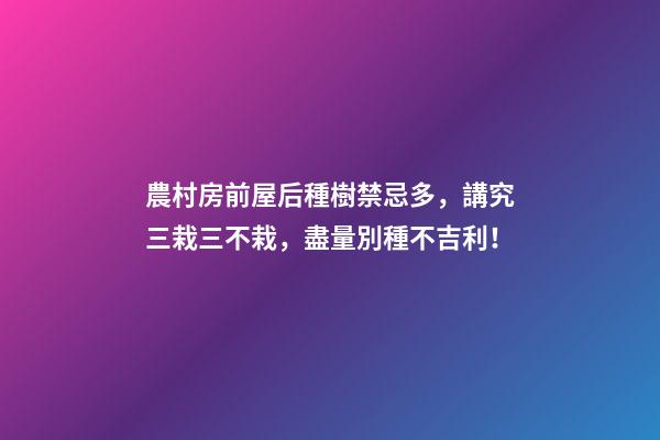 農村房前屋后種樹禁忌多，講究三栽三不栽，盡量別種不吉利！