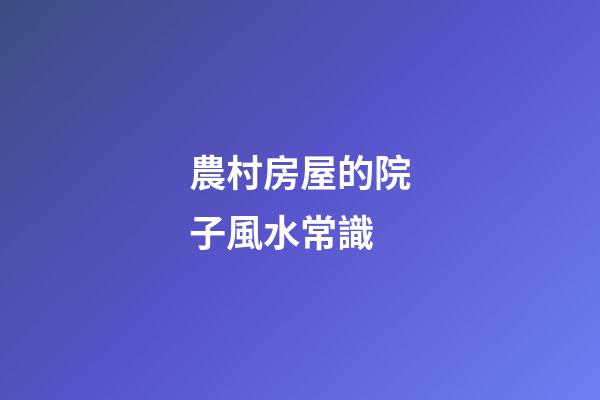 農村房屋的院子風水常識