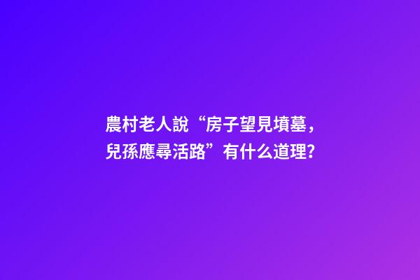 農村老人說“房子望見墳墓，兒孫應尋活路”有什么道理？