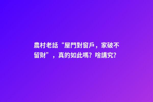 農村老話“屋門對窗戶，家破不留財”，真的如此嗎？啥講究？