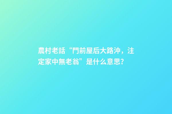 農村老話“門前屋后大路沖，注定家中無老翁”是什么意思？