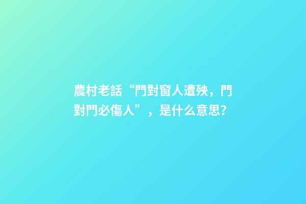 農村老話“門對窗人遭殃，門對門必傷人”，是什么意思？