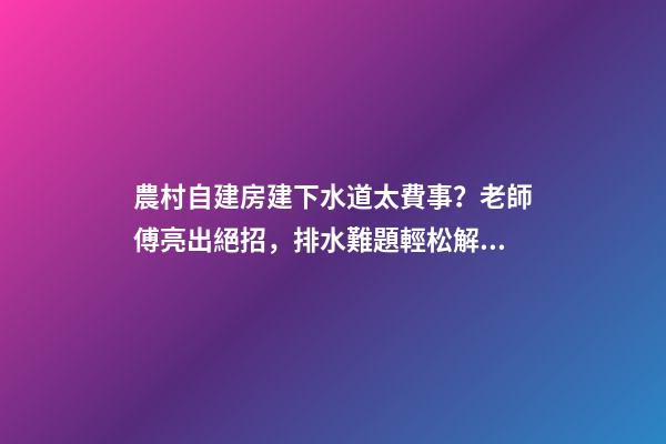 農村自建房建下水道太費事？老師傅亮出絕招，排水難題輕松解決！