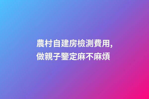 農村自建房檢測費用,做親子鑒定麻不麻煩-第1張-觀點-玄機派