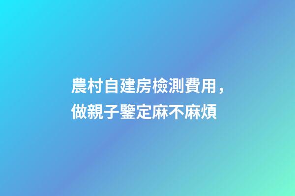 農村自建房檢測費用，做親子鑒定麻不麻煩-第1張-觀點-玄機派
