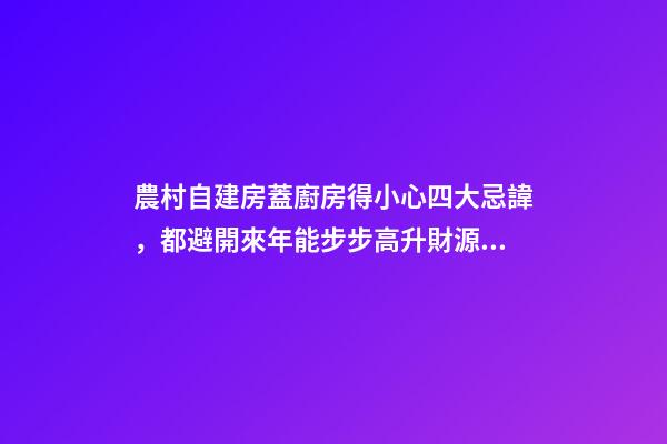 農村自建房蓋廚房得小心四大忌諱，都避開來年能步步高升財源廣進