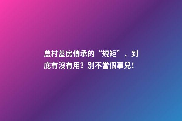 農村蓋房傳承的“規矩”，到底有沒有用？別不當個事兒！