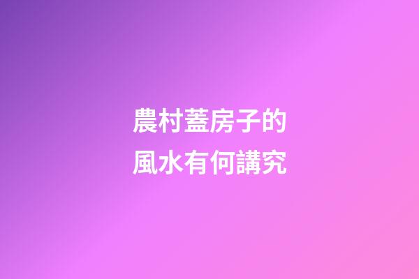 農村蓋房子的風水有何講究