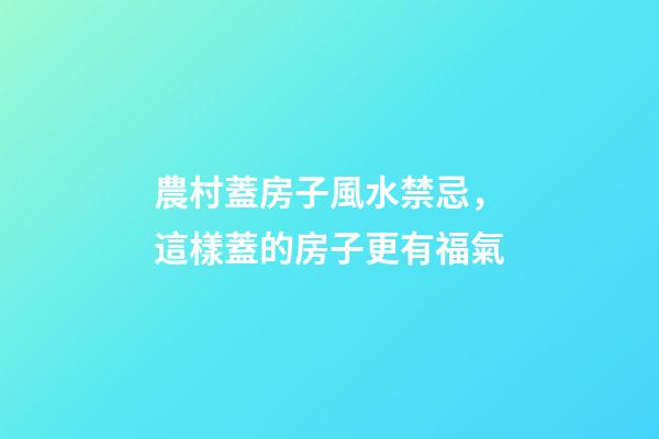 農村蓋房子風水禁忌，這樣蓋的房子更有福氣