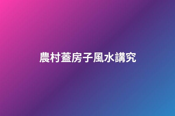 農村蓋房子風水講究