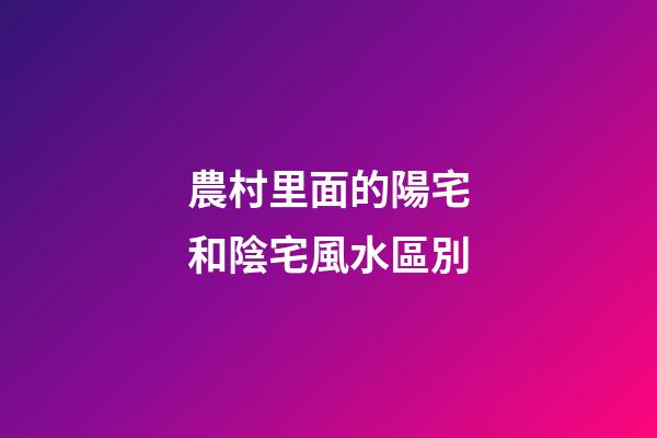 農村里面的陽宅和陰宅風水區別