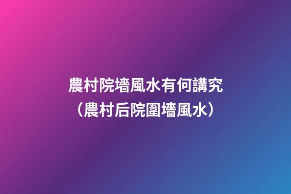 農村院墻風水有何講究（農村后院圍墻風水）