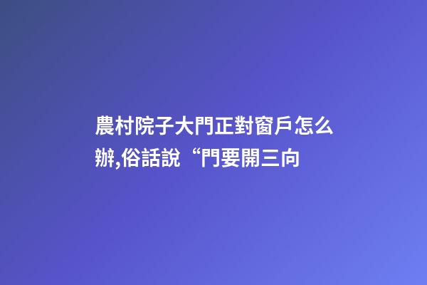 農村院子大門正對窗戶怎么辦,俗話說“門要開三向-第1張-觀點-玄機派