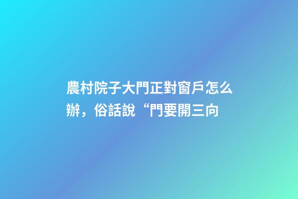 農村院子大門正對窗戶怎么辦，俗話說“門要開三向-第1張-觀點-玄機派