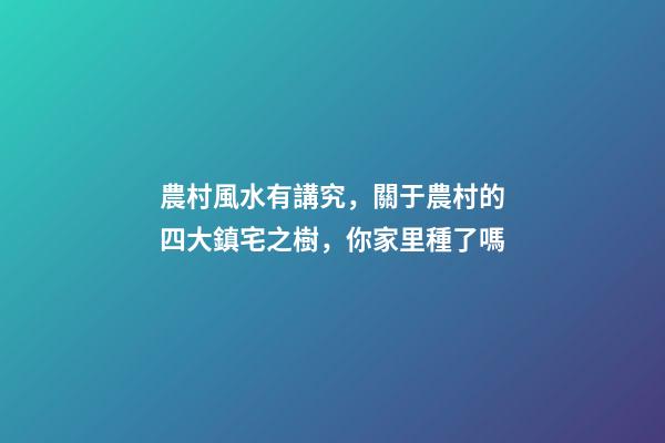 農村風水有講究，關于農村的四大鎮宅之樹，你家里種了嗎
