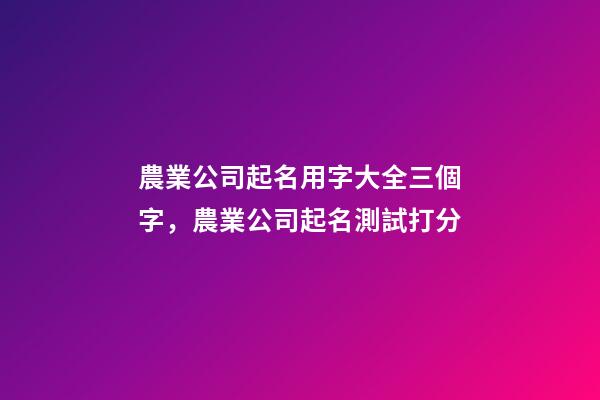 農業公司起名用字大全三個字，農業公司起名測試打分