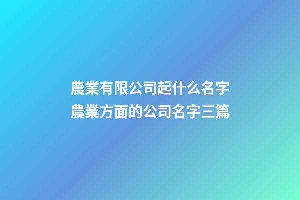 農業有限公司起什么名字農業方面的公司名字三篇-第1張-公司起名-玄機派