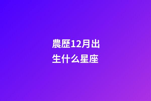 農歷12月出生什么星座-第1張-星座運勢-玄機派