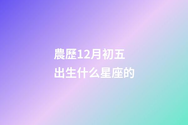 農歷12月初五出生什么星座的-第1張-星座運勢-玄機派