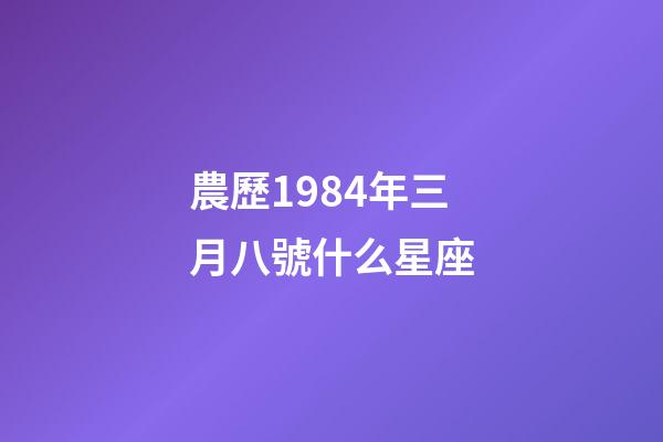 農歷1984年三月八號什么星座-第1張-星座運勢-玄機派