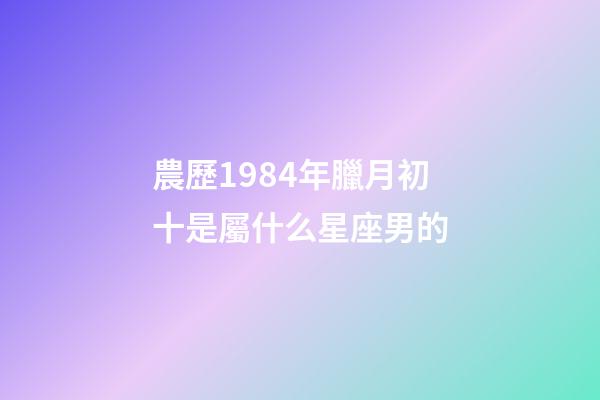農歷1984年臘月初十是屬什么星座男的-第1張-星座運勢-玄機派