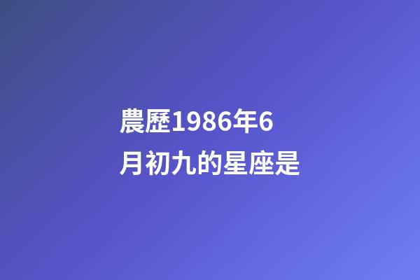 農歷1986年6月初九的星座是-第1張-星座運勢-玄機派