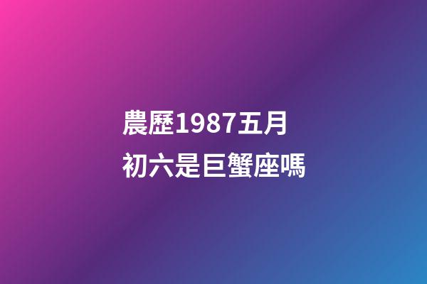 農歷1987五月初六是巨蟹座嗎-第1張-星座運勢-玄機派