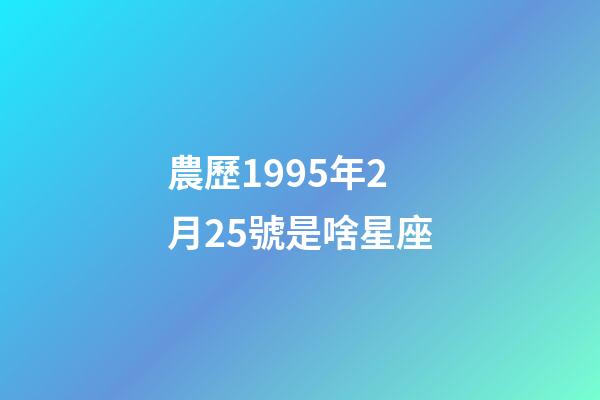 農歷1995年2月25號是啥星座-第1張-星座運勢-玄機派