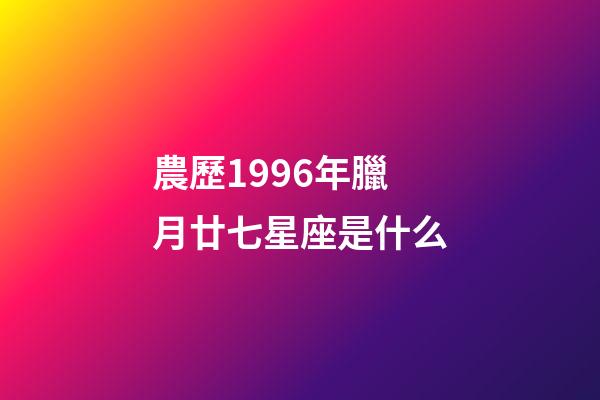 農歷1996年臘月廿七星座是什么-第1張-星座運勢-玄機派