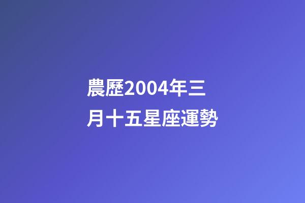 農歷2004年三月十五星座運勢