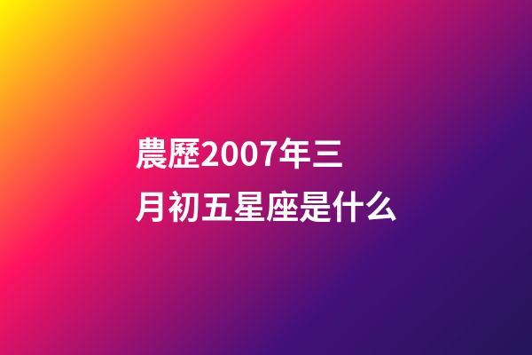 農歷2007年三月初五星座是什么-第1張-星座運勢-玄機派