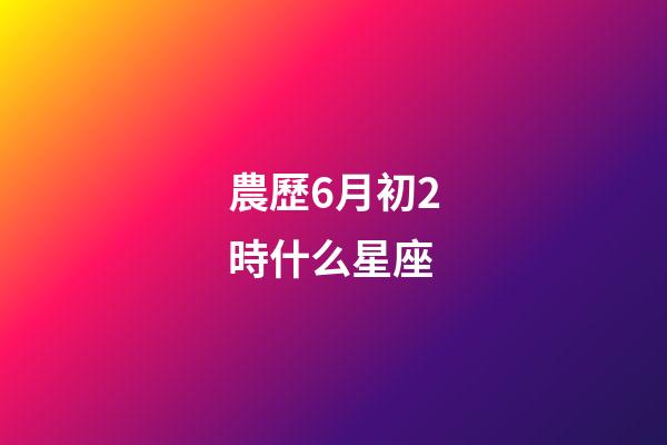 農歷6月初2時什么星座-第1張-星座運勢-玄機派