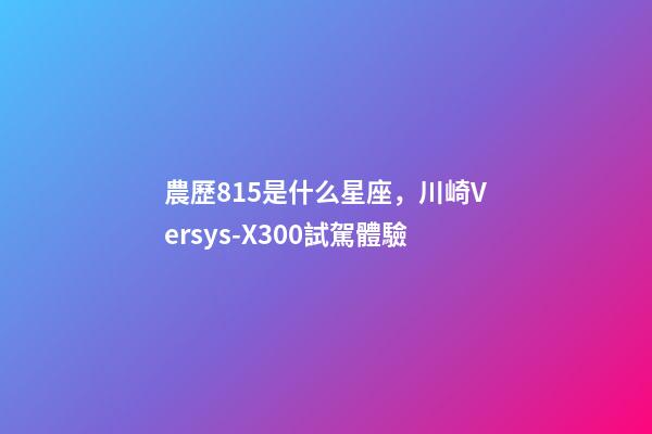 農歷815是什么星座，川崎Versys-X300試駕體驗-第1張-觀點-玄機派