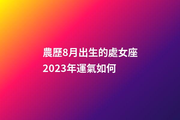 農歷8月出生的處女座2023年運氣如何-第1張-星座運勢-玄機派