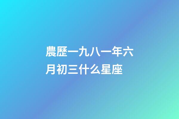 農歷一九八一年六月初三什么星座-第1張-星座運勢-玄機派