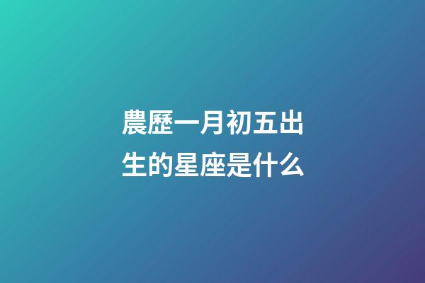 農歷一月初五出生的星座是什么-第1張-星座運勢-玄機派