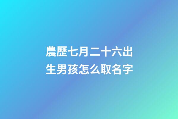 農歷七月二十六出生男孩怎么取名字(農歷七月二十六出生男孩怎么取名字好聽)