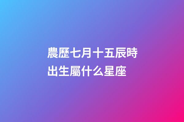 農歷七月十五辰時出生屬什么星座