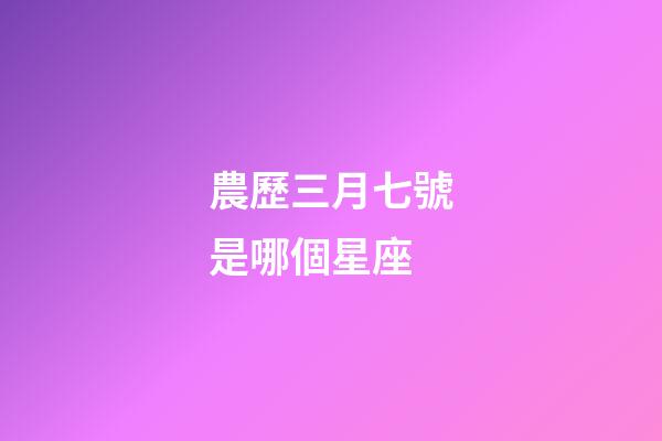農歷三月七號是哪個星座-第1張-星座運勢-玄機派