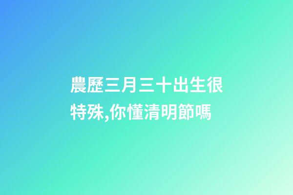 農歷三月三十出生很特殊,你懂清明節嗎-第1張-觀點-玄機派